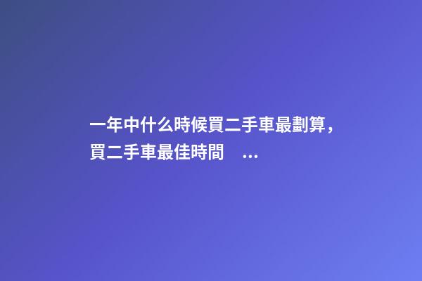 一年中什么時候買二手車最劃算，買二手車最佳時間，年前還是年后買